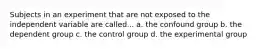 Subjects in an experiment that are not exposed to the independent variable are called... a. the confound group b. the dependent group c. the control group d. the experimental group