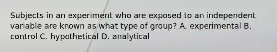 Subjects in an experiment who are exposed to an independent variable are known as what type of group? A. experimental B. control C. hypothetical D. analytical