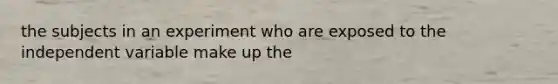 the subjects in an experiment who are exposed to the independent variable make up the