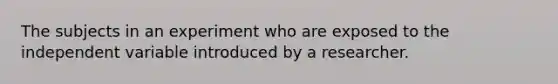 The subjects in an experiment who are exposed to the independent variable introduced by a researcher.