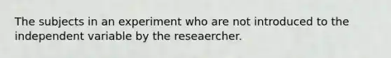 The subjects in an experiment who are not introduced to the independent variable by the reseaercher.