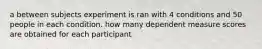 a between subjects experiment is ran with 4 conditions and 50 people in each condition. how many dependent measure scores are obtained for each participant