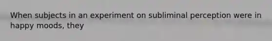 When subjects in an experiment on subliminal perception were in happy moods, they