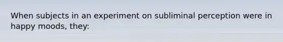 When subjects in an experiment on subliminal perception were in happy moods, they: