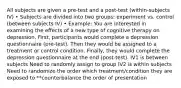 All subjects are given a pre-test and a post-test (within-subjects IV) • Subjects are divided into two groups: experiment vs. control (between subjects IV) • Example: You are interested in examining the effects of a new type of cognitive therapy on depression. First, participants would complete a depression questionnaire (pre-test). Then they would be assigned to a treatment or control condition. Finally, they would complete the depression questionnaire at the end (post-test). IV1 is between subjects Need to randomly assign to group IV2 is within subjects Need to randomize the order which treatment/condition they are exposed to **counterbalance the order of presentation