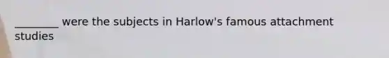 ________ were the subjects in Harlow's famous attachment studies