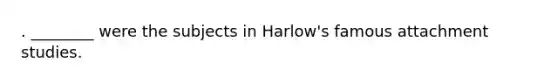 . ________ were the subjects in Harlow's famous attachment studies.