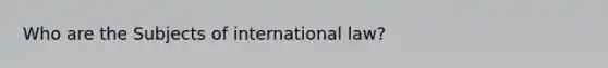 Who are the Subjects of international law?