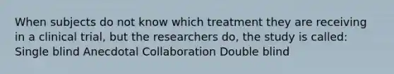 When subjects do not know which treatment they are receiving in a clinical trial, but the researchers do, the study is called: Single blind Anecdotal Collaboration Double blind