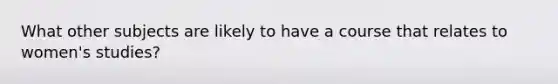 What other subjects are likely to have a course that relates to women's studies?