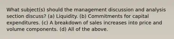 What subject(s) should the management discussion and analysis section discuss? (a) Liquidity. (b) Commitments for capital expenditures. (c) A breakdown of sales increases into price and volume components. (d) All of the above.