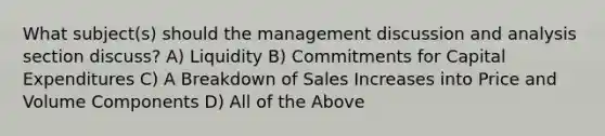 What subject(s) should the management discussion and analysis section discuss? A) Liquidity B) Commitments for Capital Expenditures C) A Breakdown of Sales Increases into Price and Volume Components D) All of the Above