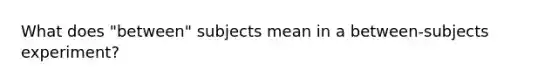 What does "between" subjects mean in a between-subjects experiment?