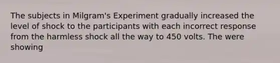 The subjects in Milgram's Experiment gradually increased the level of shock to the participants with each incorrect response from the harmless shock all the way to 450 volts. The were showing