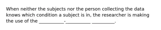 When neither the subjects nor the person collecting the data knows which condition a subject is in, the researcher is making the use of the ___________-___________ __________.