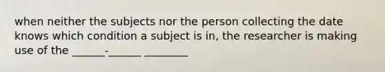 when neither the subjects nor the person collecting the date knows which condition a subject is in, the researcher is making use of the ______-______ ________