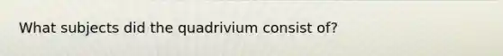 What subjects did the quadrivium consist of?