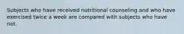 Subjects who have received nutritional counseling and who have exercised twice a week are compared with subjects who have not.