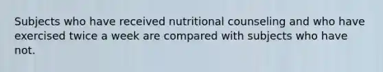 Subjects who have received nutritional counseling and who have exercised twice a week are compared with subjects who have not.