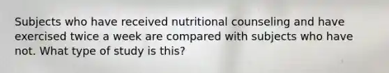 Subjects who have received nutritional counseling and have exercised twice a week are compared with subjects who have not. What type of study is this?