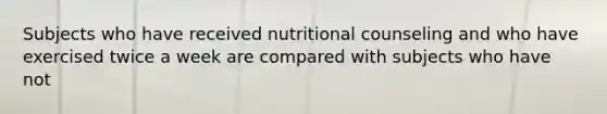 Subjects who have received nutritional counseling and who have exercised twice a week are compared with subjects who have not