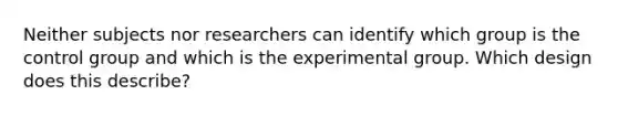 Neither subjects nor researchers can identify which group is the control group and which is the experimental group. Which design does this describe?