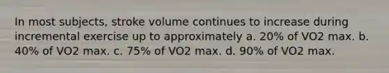 In most subjects, stroke volume continues to increase during incremental exercise up to approximately a. 20% of VO2 max. b. 40% of VO2 max. c. 75% of VO2 max. d. 90% of VO2 max.