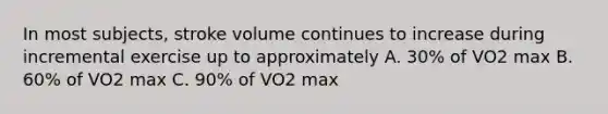 In most subjects, stroke volume continues to increase during incremental exercise up to approximately A. 30% of VO2 max B. 60% of VO2 max C. 90% of VO2 max