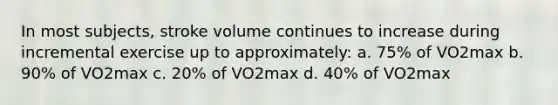 In most subjects, stroke volume continues to increase during incremental exercise up to approximately: a. 75% of VO2max b. 90% of VO2max c. 20% of VO2max d. 40% of VO2max