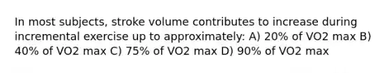 In most subjects, stroke volume contributes to increase during incremental exercise up to approximately: A) 20% of VO2 max B) 40% of VO2 max C) 75% of VO2 max D) 90% of VO2 max