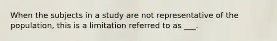 When the subjects in a study are not representative of the population, this is a limitation referred to as ___.