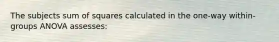 The subjects <a href='https://www.questionai.com/knowledge/k1Z9hdLZpo-sum-of-squares' class='anchor-knowledge'>sum of squares</a> calculated in the one-way within-groups ANOVA assesses: