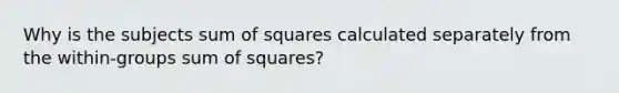 Why is the subjects <a href='https://www.questionai.com/knowledge/k1Z9hdLZpo-sum-of-squares' class='anchor-knowledge'>sum of squares</a> calculated separately from the within-groups sum of squares?