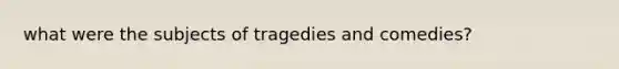 what were the subjects of tragedies and comedies?