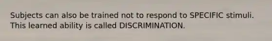 Subjects can also be trained not to respond to SPECIFIC stimuli. This learned ability is called DISCRIMINATION.