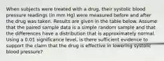 When subjects were treated with a​ drug, their systolic blood pressure readings​ (in mm​ Hg) were measured before and after the drug was taken. Results are given in the table below. Assume that the paired sample data is a simple random sample and that the differences have a distribution that is approximately normal. Using a 0.01 significance​ level, is there sufficient evidence to support the claim that the drug is effective in lowering systolic blood​ pressure?