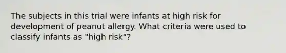 The subjects in this trial were infants at high risk for development of peanut allergy. What criteria were used to classify infants as "high risk"?