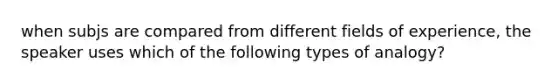 when subjs are compared from different fields of experience, the speaker uses which of the following types of analogy?