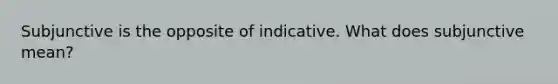 Subjunctive is the opposite of indicative. What does subjunctive mean?