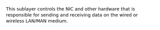 This sublayer controls the NIC and other hardware that is responsible for sending and receiving data on the wired or wireless LAN/MAN medium.