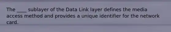 The ____ sublayer of the Data Link layer defines the media access method and provides a unique identifier for the network card.