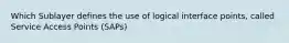 Which Sublayer defines the use of logical interface points, called Service Access Points (SAPs)