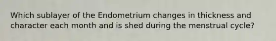Which sublayer of the Endometrium changes in thickness and character each month and is shed during the menstrual cycle?