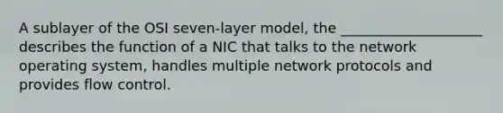 A sublayer of the OSI seven-layer model, the ____________________ describes the function of a NIC that talks to the network operating system, handles multiple network protocols and provides flow control.