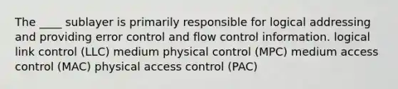 The ____ sublayer is primarily responsible for logical addressing and providing error control and flow control information. logical link control (LLC) medium physical control (MPC) medium access control (MAC) physical access control (PAC)