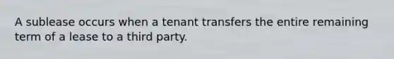 A sublease occurs when a tenant transfers the entire remaining term of a lease to a third party.