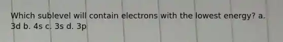 Which sublevel will contain electrons with the lowest energy? a. 3d b. 4s c. 3s d. 3p