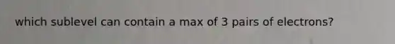 which sublevel can contain a max of 3 pairs of electrons?