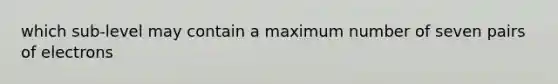 which sub-level may contain a maximum number of seven pairs of electrons