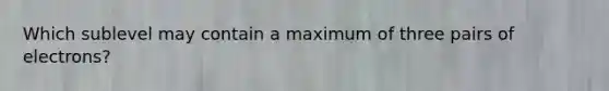 Which sublevel may contain a maximum of three pairs of electrons?